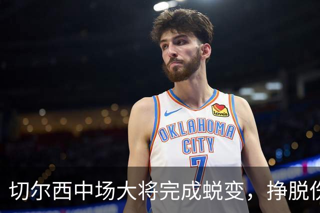 切尔西中场大将完成蜕变，挣脱伤病枷锁的拉维亚有望创纪录，主帅关键